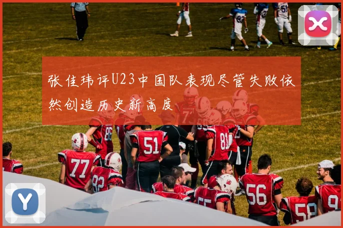 张佳玮评U23中国队表现尽管失败依然创造历史新高度