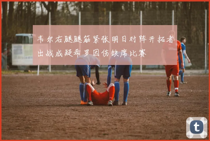 韦尔右腿腿筋紧张明日对阵开拓者出战成疑希罗因伤缺席比赛