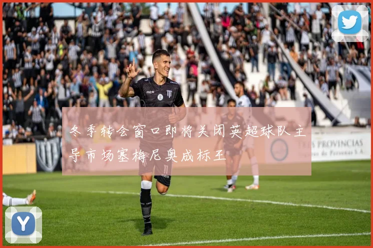 冬季转会窗口即将关闭英超球队主导市场塞梅尼奥成标王