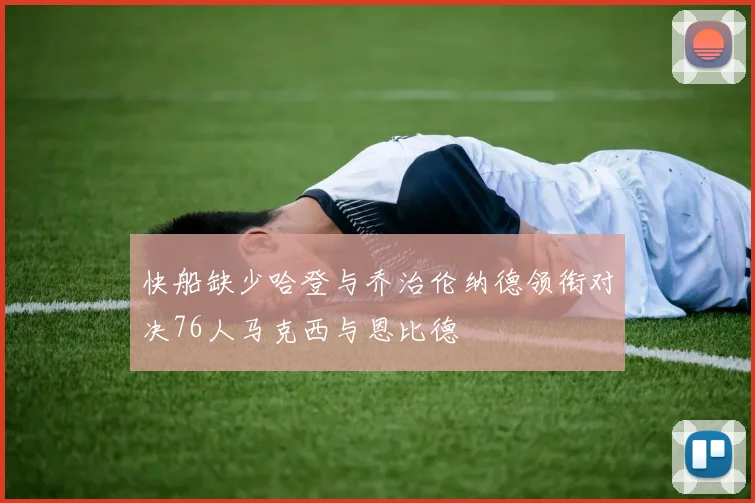 快船缺少哈登与乔治伦纳德领衔对决76人马克西与恩比德