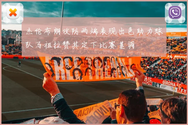 杰伦布朗攻防两端表现出色助力球队马祖拉赞其定下比赛基调