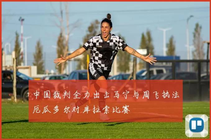 中国裁判全力出击马宁与周飞执法厄瓜多尔对库拉索比赛