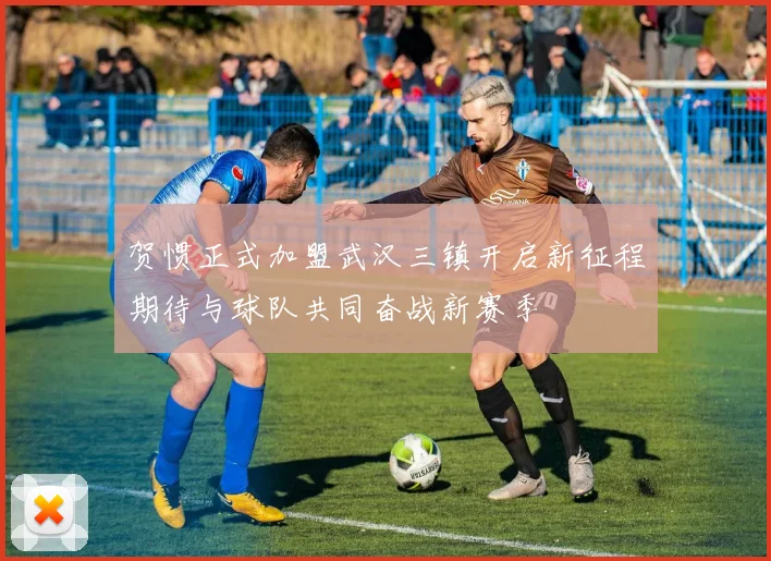 贺惯正式加盟武汉三镇开启新征程期待与球队共同奋战新赛季