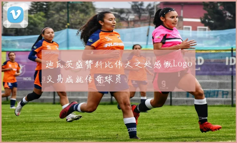 迪瓦茨盛赞科比伟大之处感慨Logo交易成就传奇球员