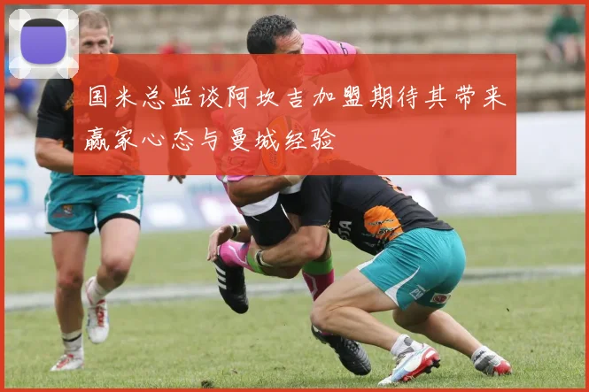 国米总监谈阿坎吉加盟期待其带来赢家心态与曼城经验