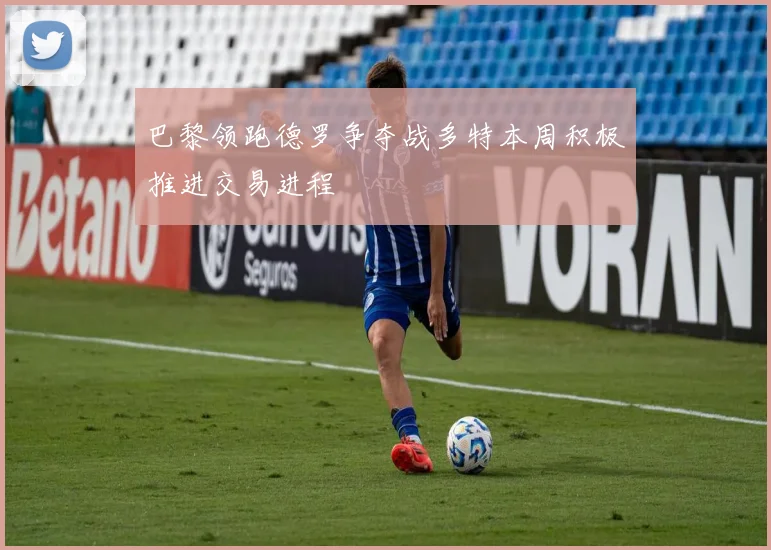 巴黎领跑德罗争夺战多特本周积极推进交易进程