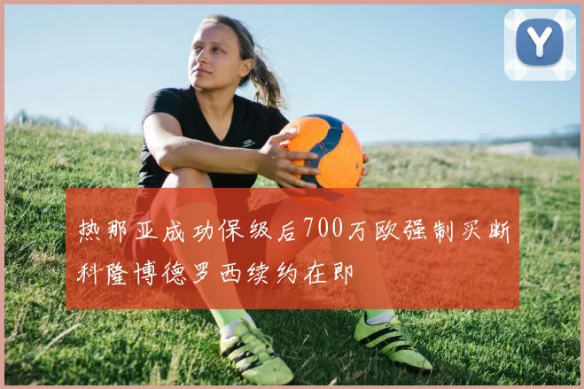 热那亚成功保级后700万欧强制买断科隆博德罗西续约在即