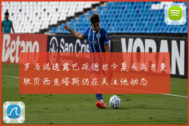 罗马诺透露巴延德尔今夏或离开曼联贝西克塔斯仍在关注他动态