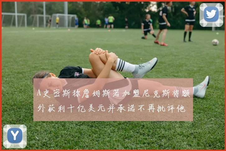 A史密斯称詹姆斯若加盟尼克斯将额外获利十亿美元并承诺不再批评他
