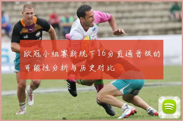 欧冠小组赛新规下16分直通晋级的可能性分析与历史对比