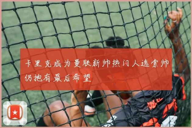 卡里克成为曼联新帅热门人选索帅仍抱有最后希望