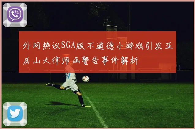 外网热议SGA版不道德小游戏引发亚历山大律师函警告事件解析