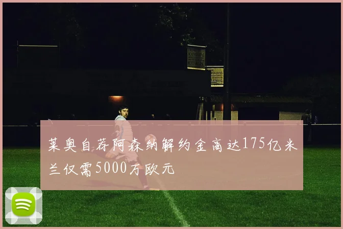 莱奥自荐阿森纳解约金高达175亿米兰仅需5000万欧元