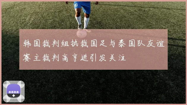 韩国裁判组执裁国足与泰国队友谊赛主裁判高亨进引发关注