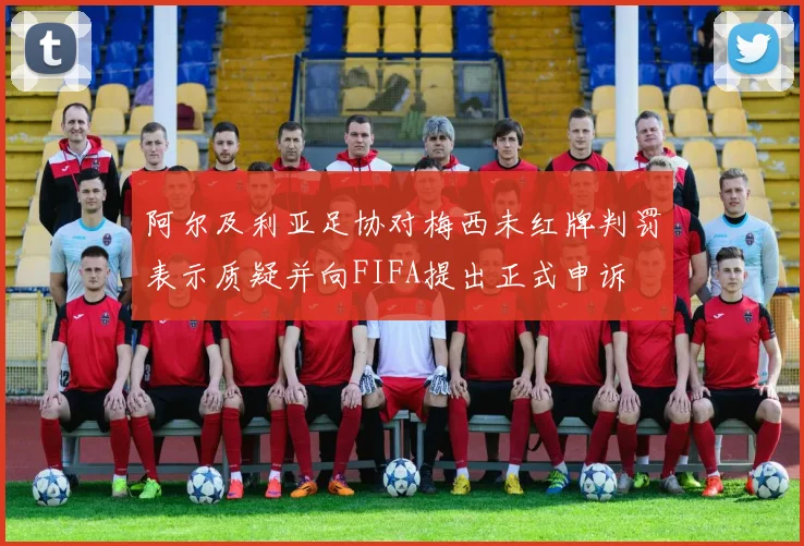 阿尔及利亚足协对梅西未红牌判罚表示质疑并向FIFA提出正式申诉