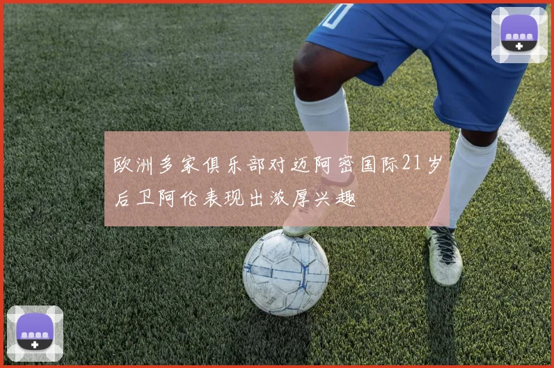 欧洲多家俱乐部对迈阿密国际21岁后卫阿伦表现出浓厚兴趣
