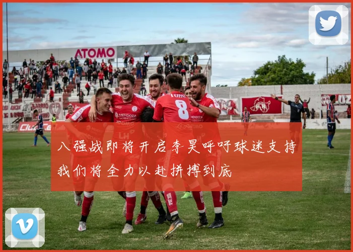 八强战即将开启李昊呼吁球迷支持我们将全力以赴拼搏到底