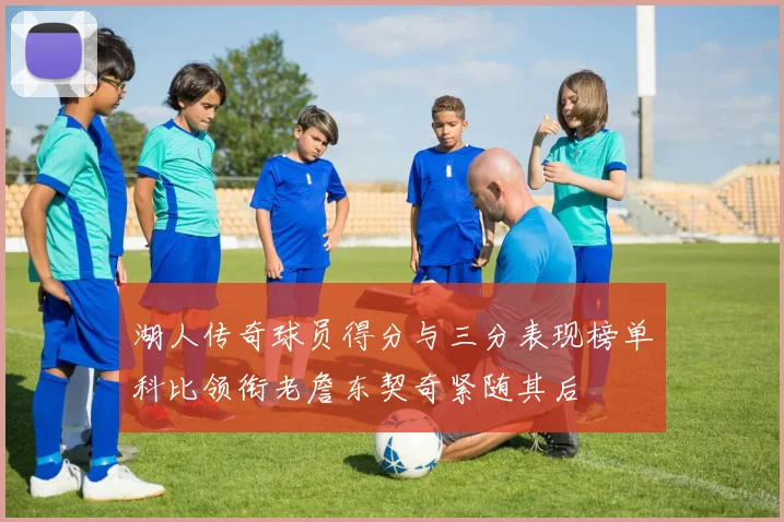 湖人传奇球员得分与三分表现榜单科比领衔老詹东契奇紧随其后