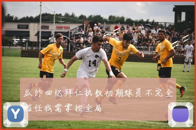 瓜帅回忆拜仁执教初期球员不完全信任我需掌控全局