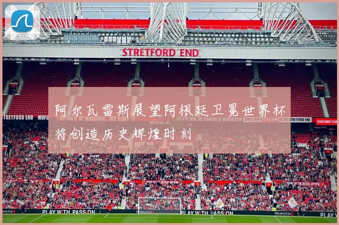 阿尔瓦雷斯展望阿根廷卫冕世界杯将创造历史辉煌时刻