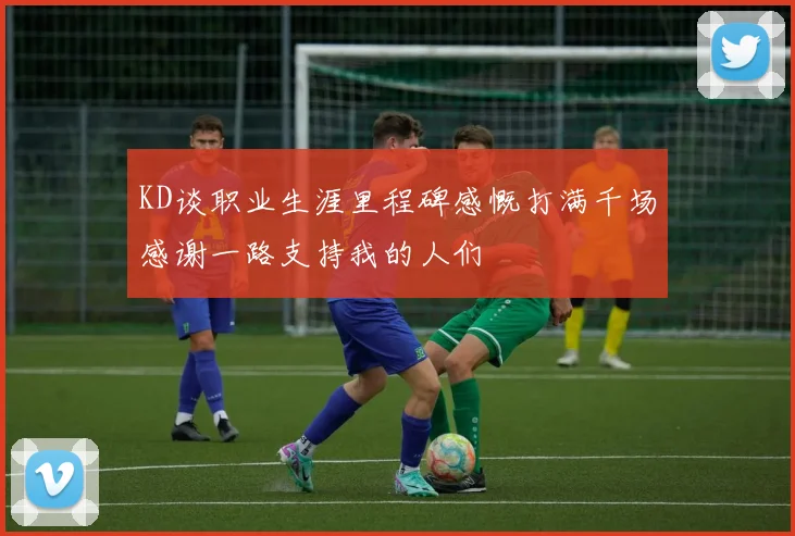 KD谈职业生涯里程碑感慨打满千场感谢一路支持我的人们