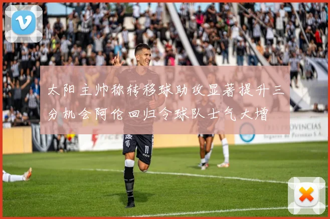 太阳主帅称转移球助攻显著提升三分机会阿伦回归令球队士气大增
