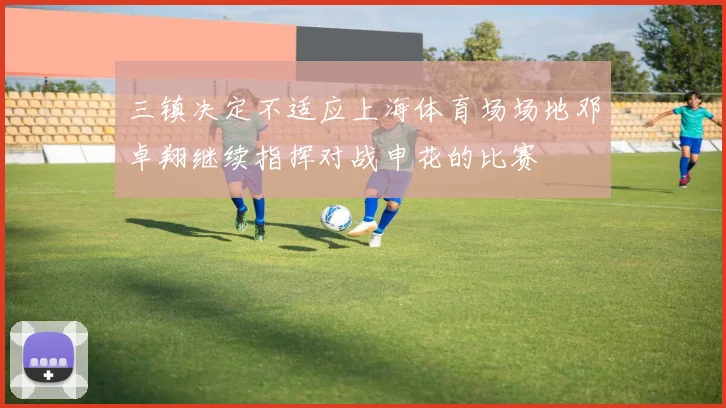 三镇决定不适应上海体育场场地邓卓翔继续指挥对战申花的比赛