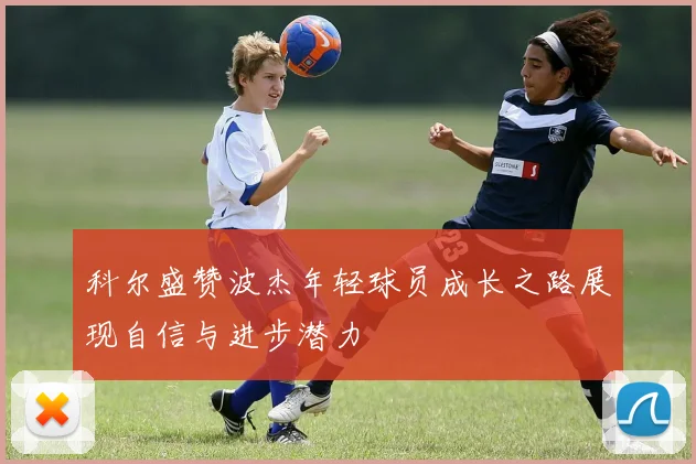 科尔盛赞波杰年轻球员成长之路展现自信与进步潜力